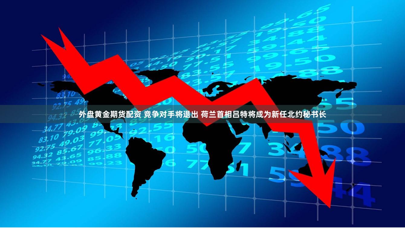 外盘黄金期货配资 竞争对手将退出 荷兰首相吕特将成为新任北约秘书长