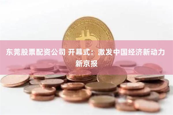 东莞股票配资公司 开幕式：激发中国经济新动力 新京报