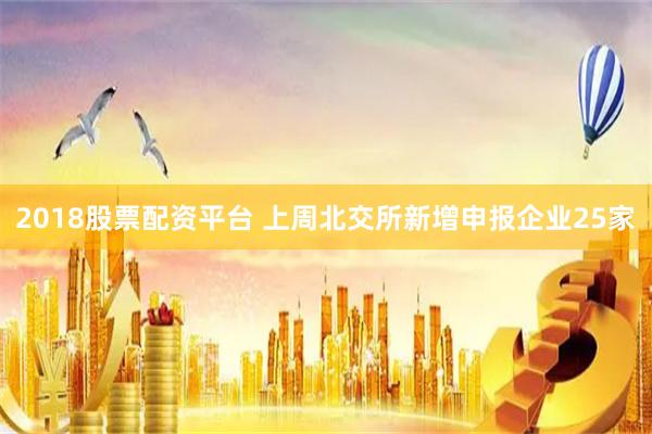 2018股票配资平台 上周北交所新增申报企业25家