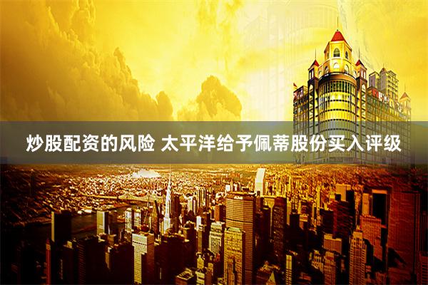 炒股配资的风险 太平洋给予佩蒂股份买入评级