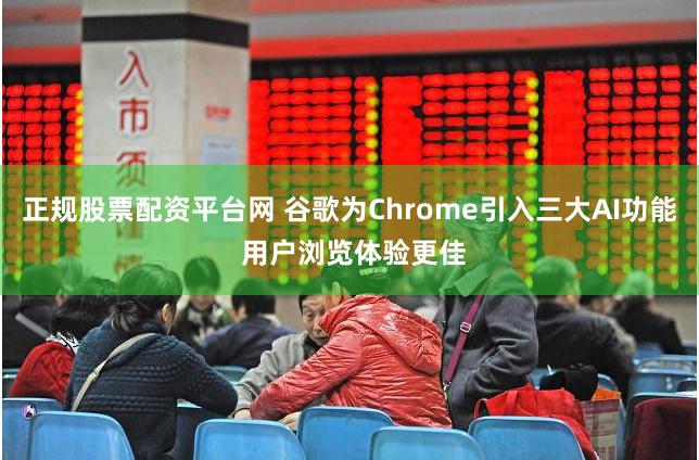 正规股票配资平台网 谷歌为Chrome引入三大AI功能 用户浏览体验更佳