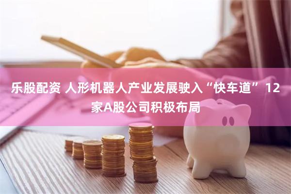 乐股配资 人形机器人产业发展驶入“快车道” 12家A股公司积极布局