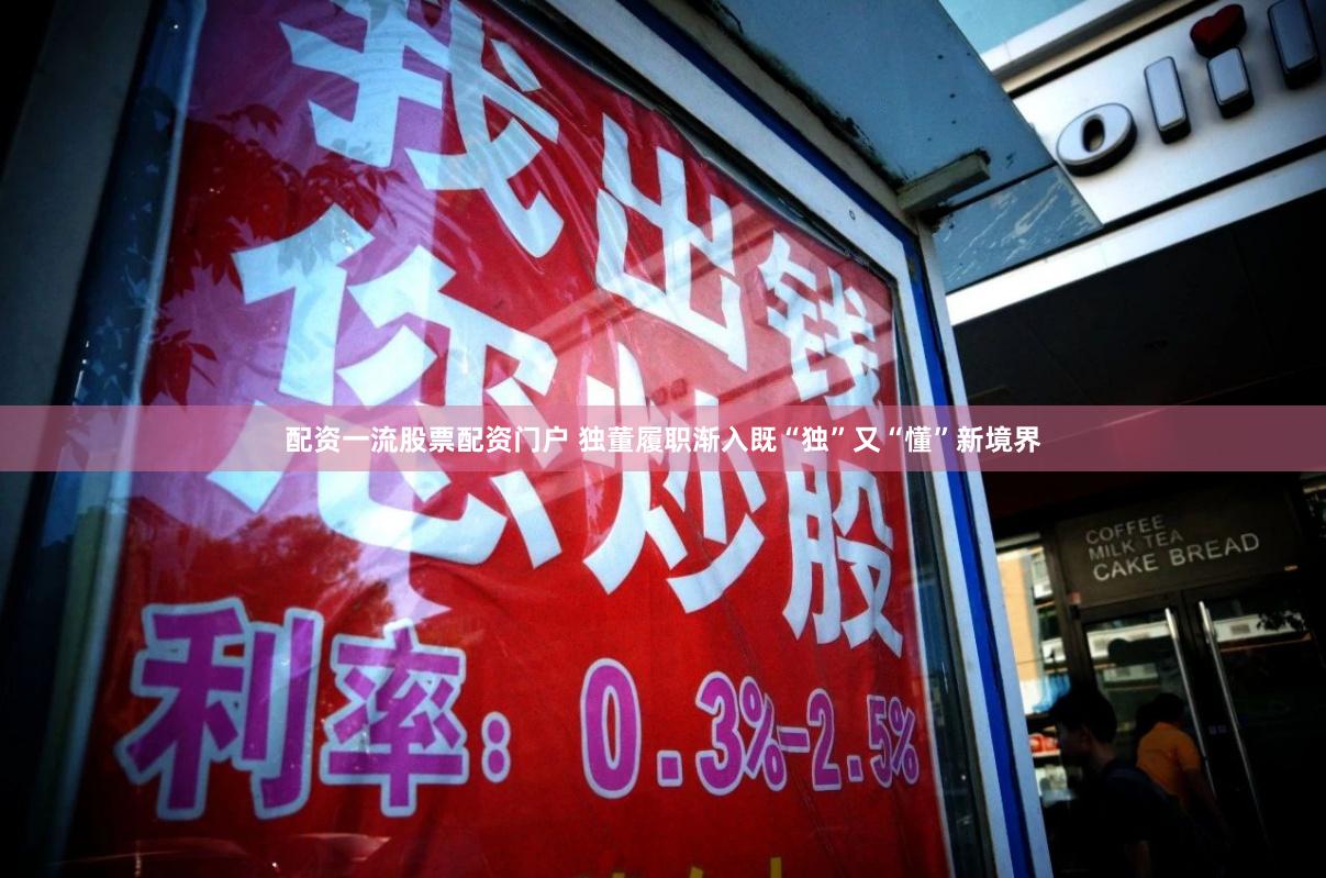 配资一流股票配资门户 独董履职渐入既“独”又“懂”新境界