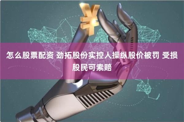 怎么股票配资 劲拓股份实控人操纵股价被罚 受损股民可索赔