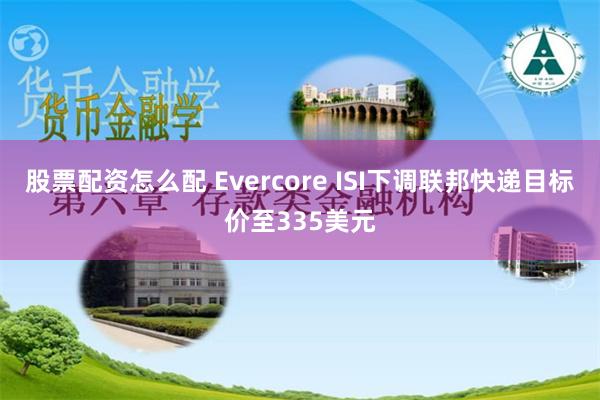 股票配资怎么配 Evercore ISI下调联邦快递目标价至335美元