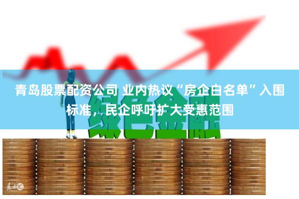 青岛股票配资公司 业内热议“房企白名单”入围标准,民企呼吁扩大受惠范围