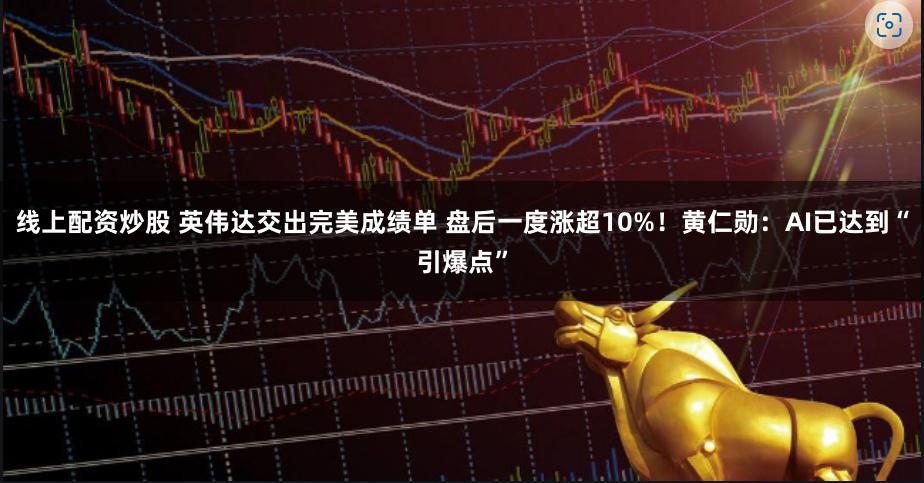 线上配资炒股 英伟达交出完美成绩单 盘后一度涨超10%!黄仁勋:AI已达到“引爆点”