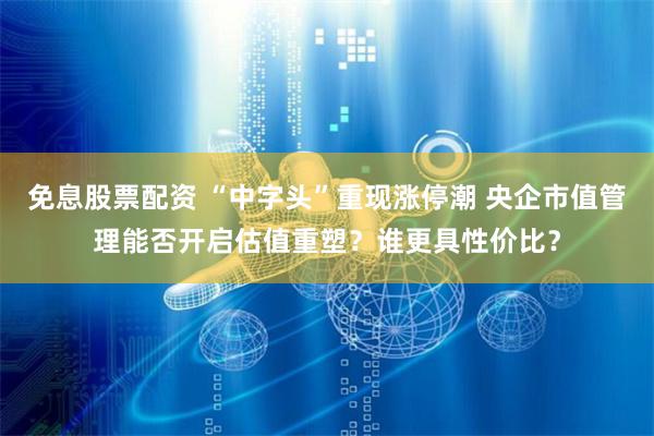 免息股票配资 “中字头”重现涨停潮 央企市值管理能否开启估值重塑?谁更具性价比?