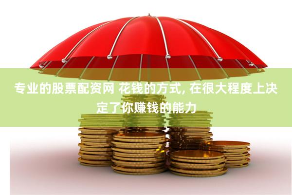 专业的股票配资网 花钱的方式, 在很大程度上决定了你赚钱的能力