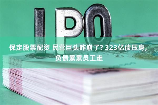 保定股票配资 民营巨头咋崩了? 323亿债压身, 负债累累员工走