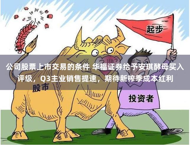公司股票上市交易的条件 华福证券给予安琪酵母买入评级,Q3主业销售提速,期待新榨季成本红利