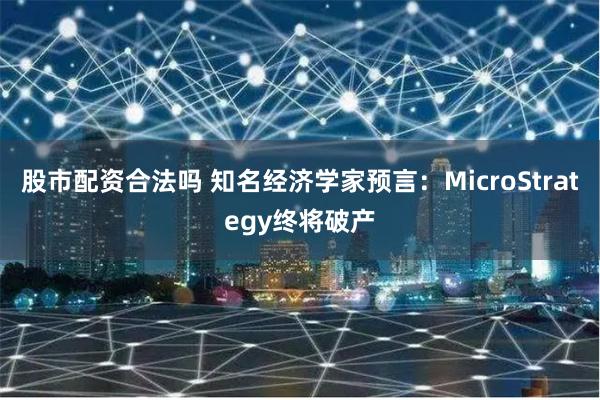 股市配资合法吗 知名经济学家预言:MicroStrategy终将破产