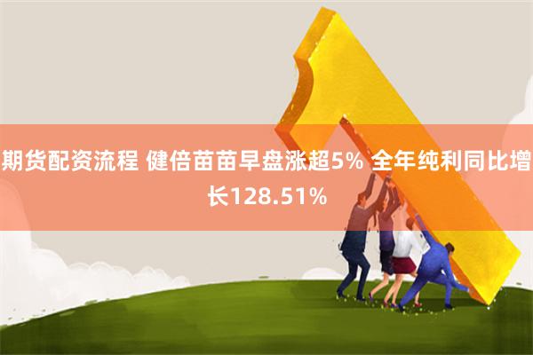 期货配资流程 健倍苗苗早盘涨超5% 全年纯利同比增长128.51%