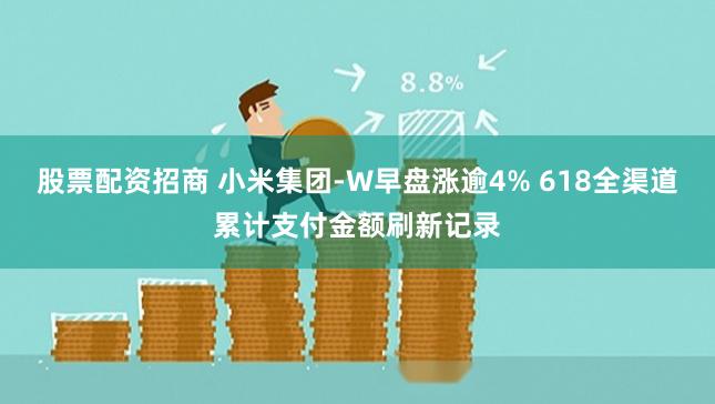 股票配资招商 小米集团-W早盘涨逾4% 618全渠道累计支付金额刷新记录