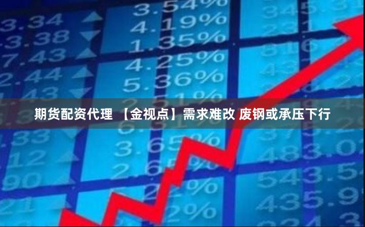 期货配资代理 【金视点】需求难改 废钢或承压下行