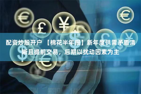 配资炒股开户 【棉花半年报】新年度供需矛盾清晰且提前交易,后期以扰动因素为主