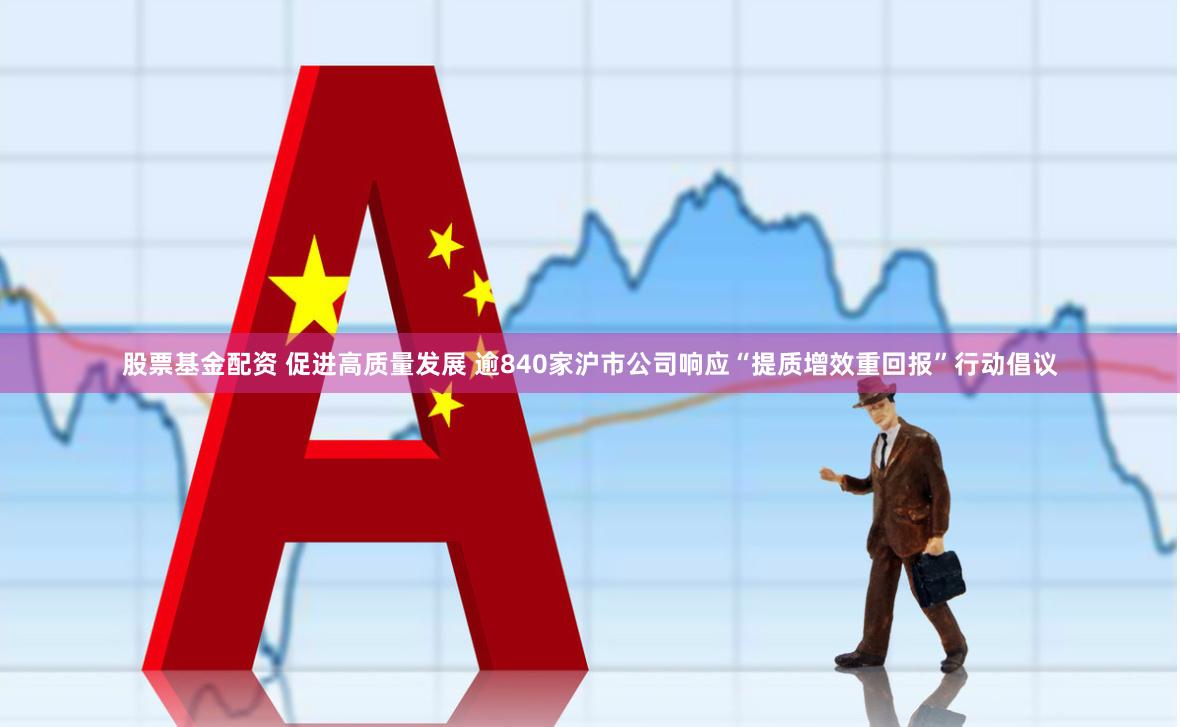 股票基金配资 促进高质量发展 逾840家沪市公司响应“提质增效重回报”行动倡议
