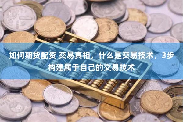 如何期货配资 交易真相,什么是交易技术,3步构建属于自己的交易技术