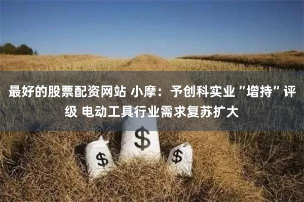 最好的股票配资网站 小摩:予创科实业“增持”评级 电动工具行业需求复苏扩大