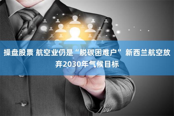 操盘股票 航空业仍是“脱碳困难户” 新西兰航空放弃2030年气候目标