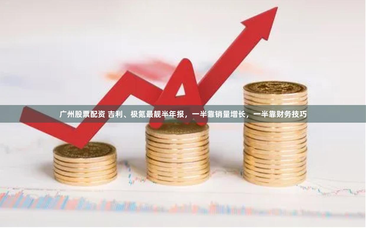 广州股票配资 吉利、极氪最靓半年报,一半靠销量增长,一半靠财务技巧
