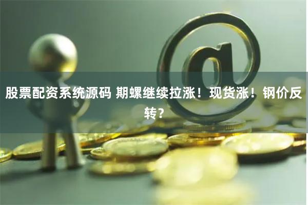 股票配资系统源码 期螺继续拉涨!现货涨!钢价反转?
