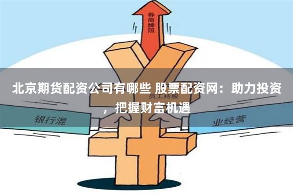 北京期货配资公司有哪些 股票配资网:助力投资,把握财富机遇