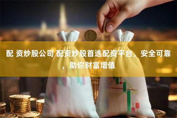 配 资炒股公司 配资炒股首选配资平台,安全可靠,助你财富增值