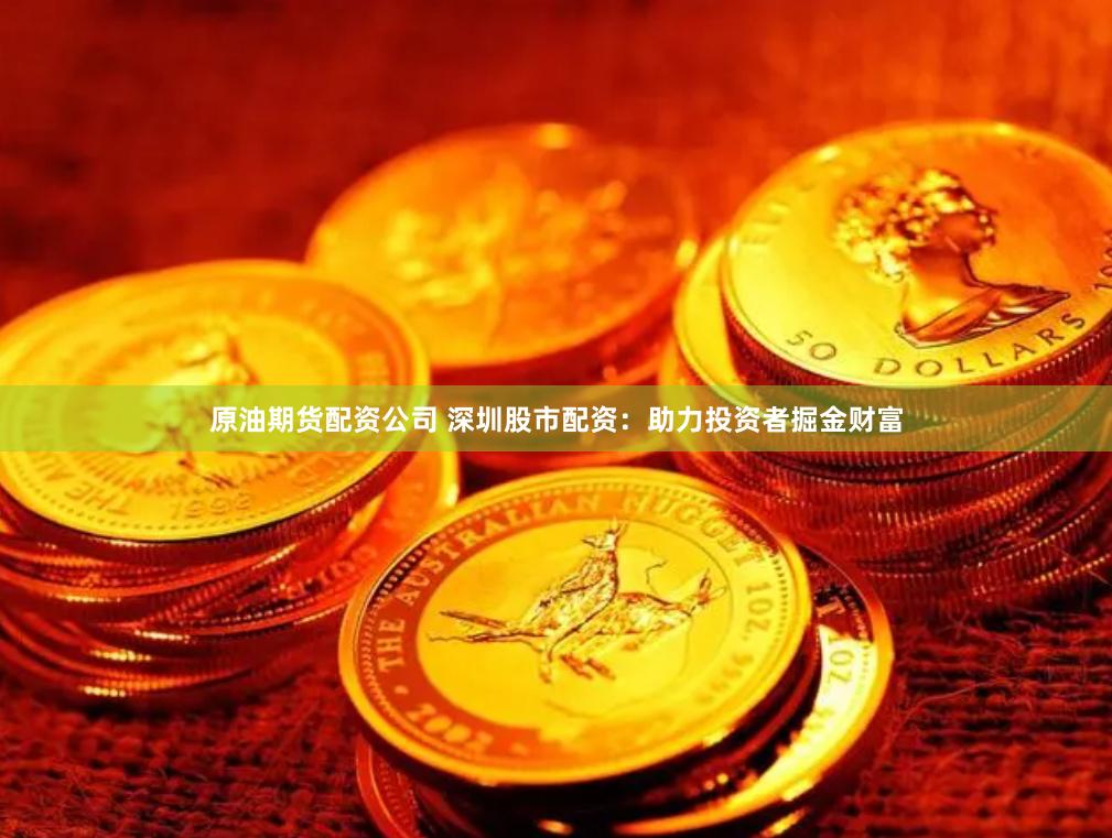 原油期货配资公司 深圳股市配资:助力投资者掘金财富