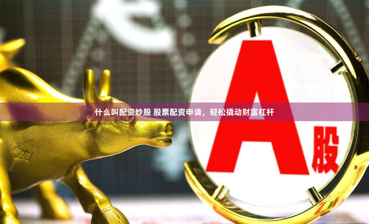 什么叫配资炒股 股票配资申请,轻松撬动财富杠杆