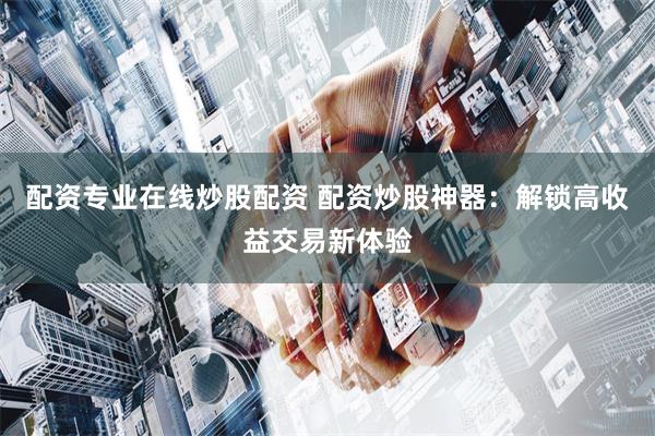 配资专业在线炒股配资 配资炒股神器:解锁高收益交易新体验