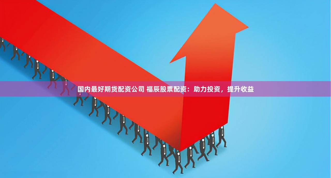 国内最好期货配资公司 福辰股票配资:助力投资,提升收益