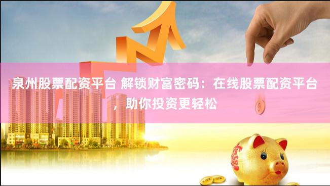 泉州股票配资平台 解锁财富密码:在线股票配资平台,助你投资更轻松