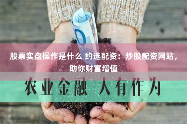 股票实盘操作是什么 约选配资:炒股配资网站,助你财富增值
