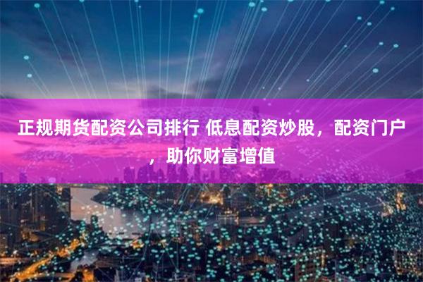 正规期货配资公司排行 低息配资炒股,配资门户,助你财富增值