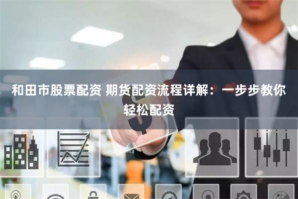 和田市股票配资 期货配资流程详解:一步步教你轻松配资