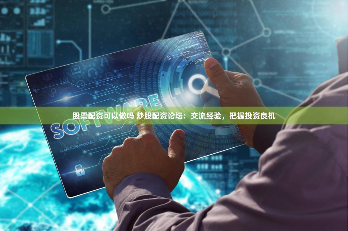 股票配资可以做吗 炒股配资论坛:交流经验,把握投资良机