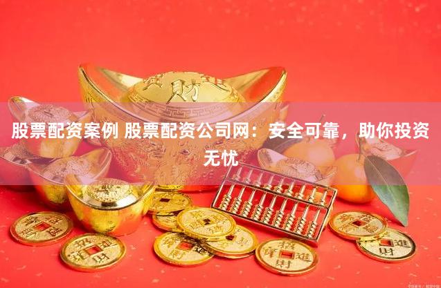 股票配资案例 股票配资公司网:安全可靠,助你投资无忧