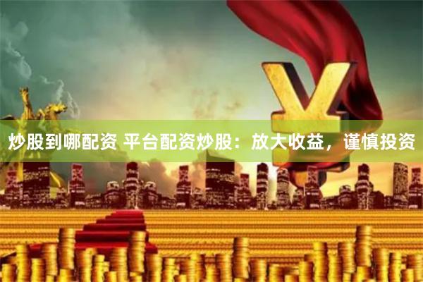 炒股到哪配资 平台配资炒股:放大收益,谨慎投资