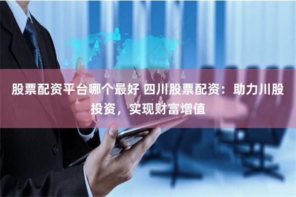股票配资平台哪个最好 四川股票配资:助力川股投资,实现财富增值
