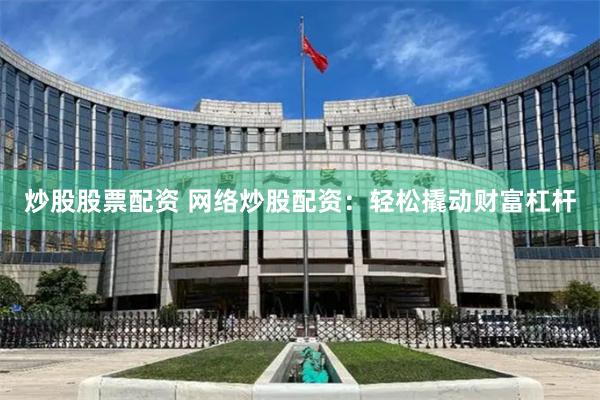 炒股股票配资 网络炒股配资:轻松撬动财富杠杆