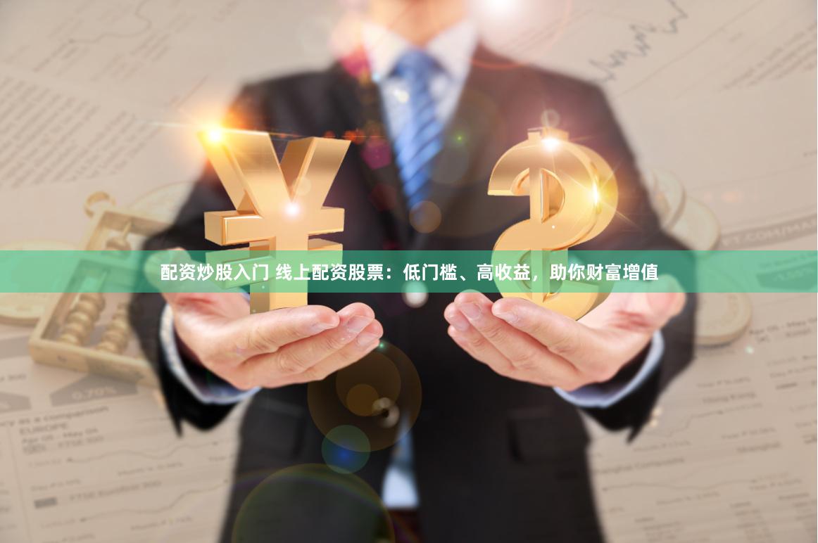 配资炒股入门 线上配资股票:低门槛、高收益,助你财富增值