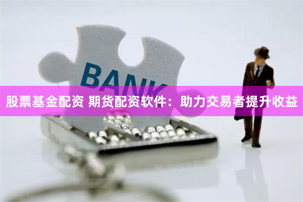 股票基金配资 期货配资软件:助力交易者提升收益