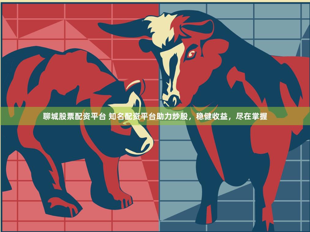 聊城股票配资平台 知名配资平台助力炒股,稳健收益,尽在掌握