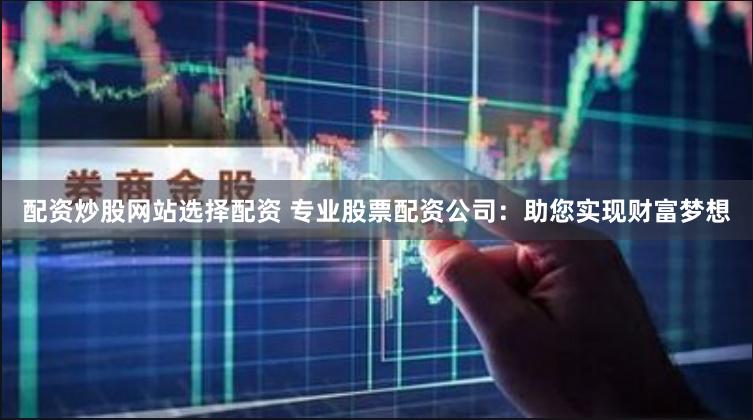 配资炒股网站选择配资 专业股票配资公司:助您实现财富梦想