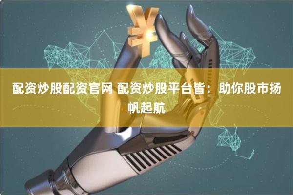 配资炒股配资官网 配资炒股平台皆:助你股市扬帆起航