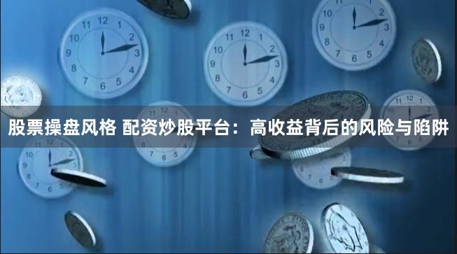 股票操盘风格 配资炒股平台:高收益背后的风险与陷阱