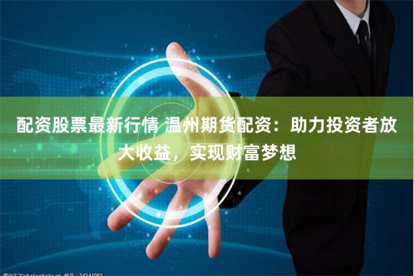 配资股票最新行情 温州期货配资:助力投资者放大收益,实现财富梦想
