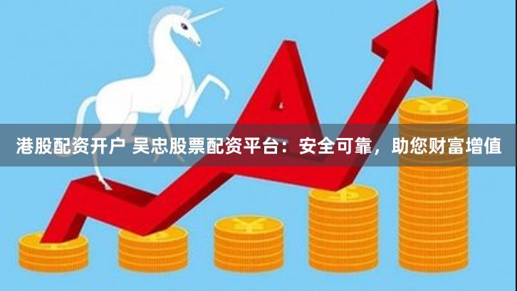 港股配资开户 吴忠股票配资平台:安全可靠,助您财富增值