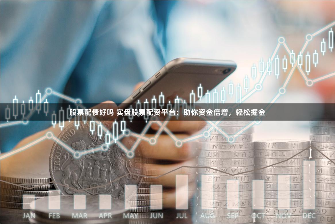 股票配债好吗 实盘股票配资平台:助你资金倍增,轻松掘金